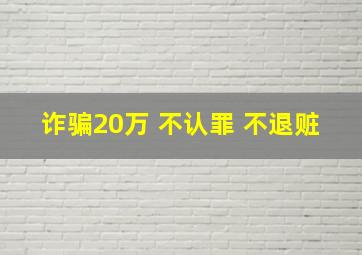 诈骗20万 不认罪 不退赃